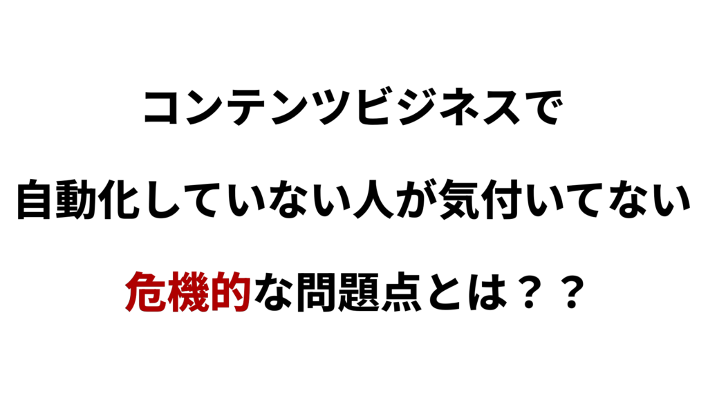 コンテンツビジネスを自動化してない人が気付いていない危機的な問題点とは？